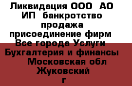 Ликвидация ООО, АО, ИП, банкротство, продажа, присоединение фирм - Все города Услуги » Бухгалтерия и финансы   . Московская обл.,Жуковский г.